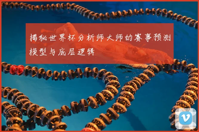揭秘世界杯分析师大师的赛事预测模型与底层逻辑