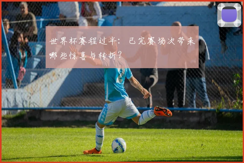 世界杯赛程过半:已完赛场次带来哪些惊喜与转折?