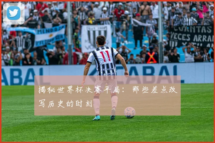 揭秘世界杯决赛平局：那些差点改写历史的时刻