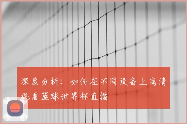 深度分析：如何在不同设备上高清观看篮球世界杯直播