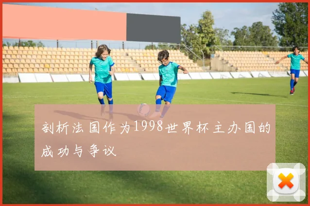 剖析法国作为1998世界杯主办国的成功与争议