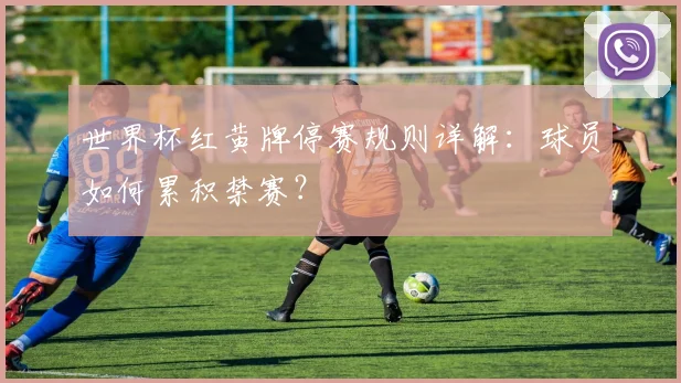 世界杯红黄牌停赛规则详解：球员如何累积禁赛？