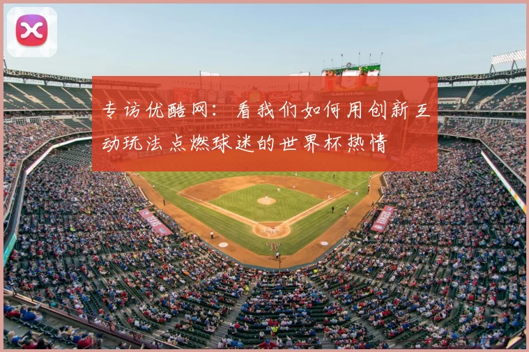 专访优酷网：看我们如何用创新互动玩法点燃球迷的世界杯热情