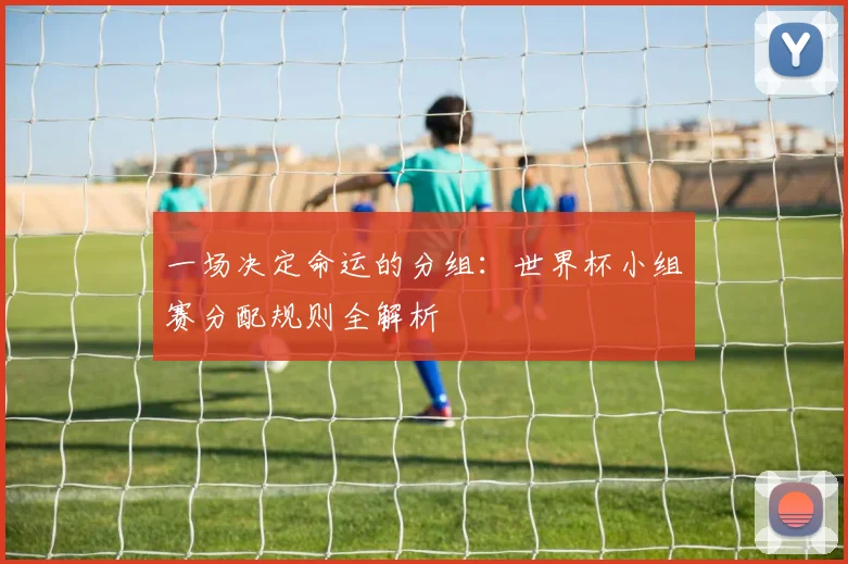 一场决定命运的分组:世界杯小组赛分配规则全解析