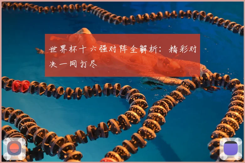 世界杯十六强对阵全解析：精彩对决一网打尽