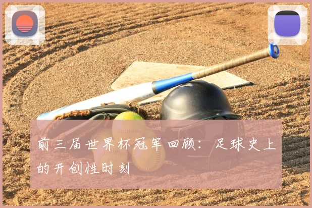 前三届世界杯冠军回顾：足球史上的开创性时刻
