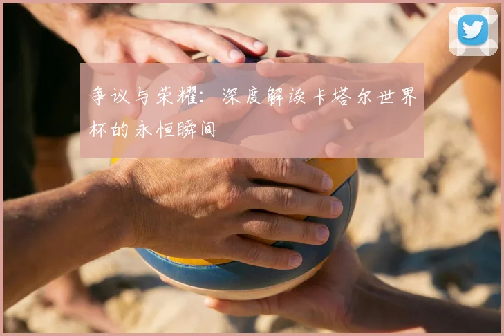 争议与荣耀：深度解读卡塔尔世界杯的永恒瞬间