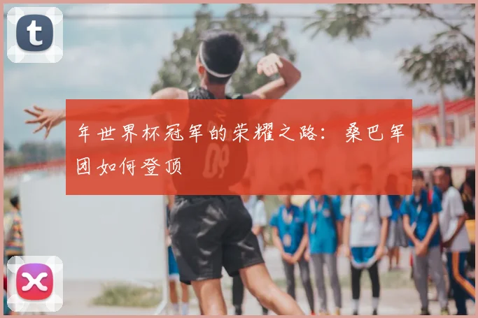 年世界杯冠军的荣耀之路：桑巴军团如何登顶