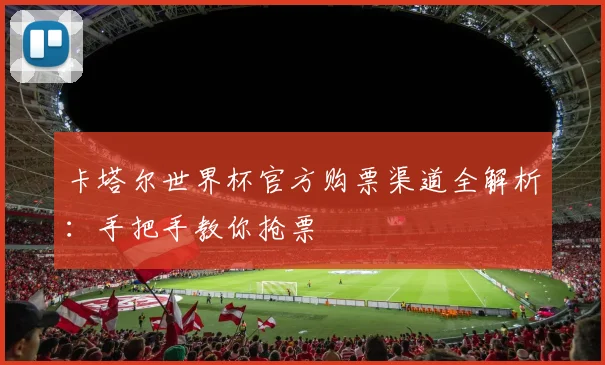 卡塔尔世界杯官方购票渠道全解析：手把手教你抢票