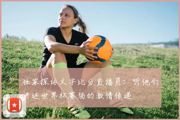 独家探访文字比分直播员：听他们讲述世界杯赛场的激情传递