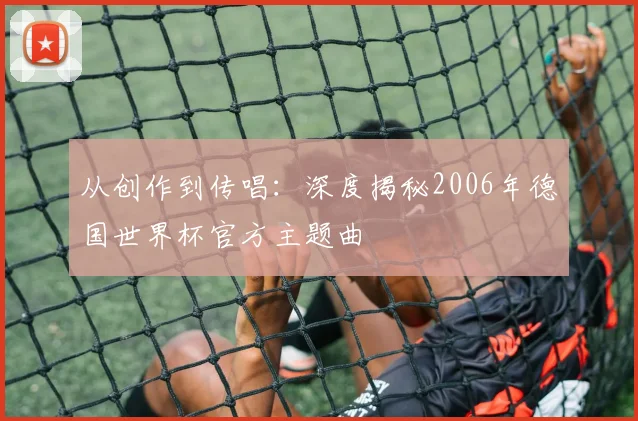 从创作到传唱:深度揭秘2006年德国世界杯官方主题曲