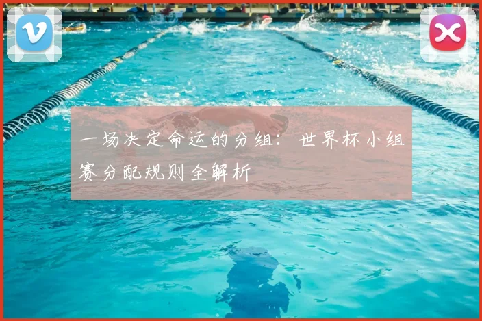 一场决定命运的分组:世界杯小组赛分配规则全解析