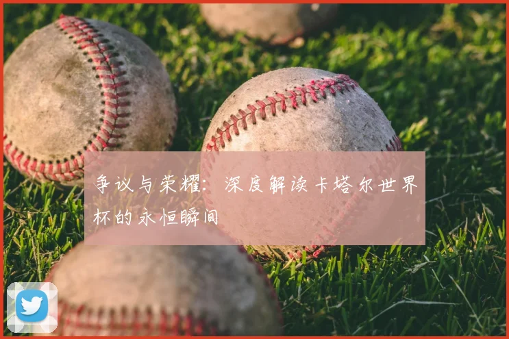 争议与荣耀：深度解读卡塔尔世界杯的永恒瞬间