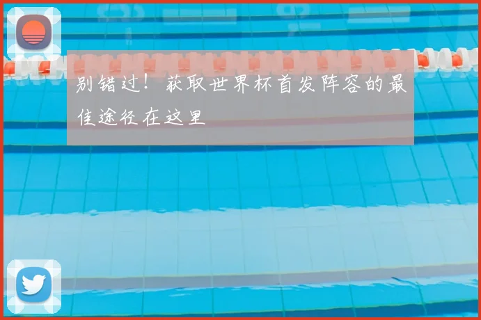 别错过！获取世界杯首发阵容的最佳途径在这里