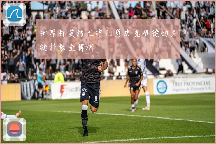 世界杯英格兰守门员皮克福德的关键扑救全解析