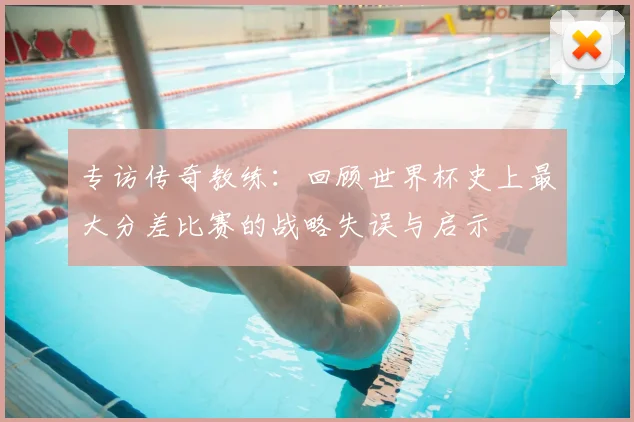 专访传奇教练:回顾世界杯史上最大分差比赛的战略失误与启示