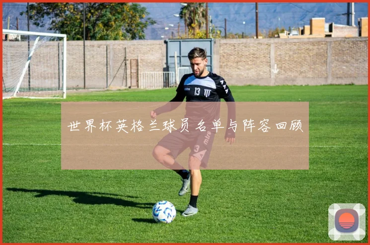 世界杯英格兰球员名单与阵容回顾