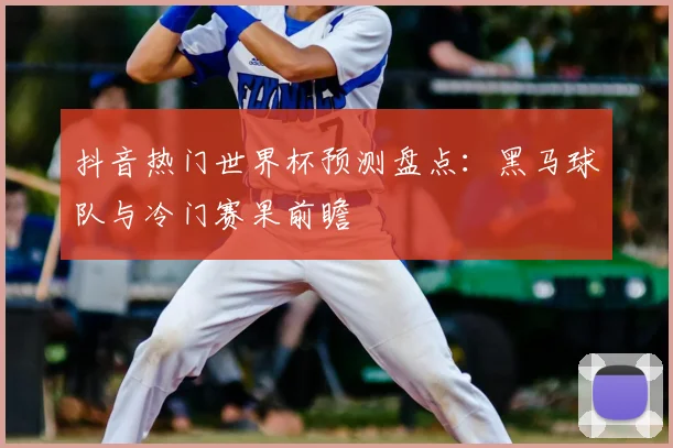 抖音热门世界杯预测盘点：黑马球队与冷门赛果前瞻