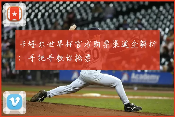卡塔尔世界杯官方购票渠道全解析：手把手教你抢票