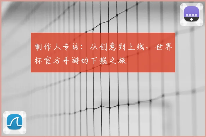 制作人专访：从创意到上线，世界杯官方手游的下载之旅
