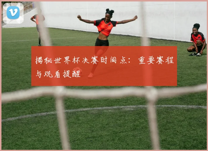揭秘世界杯决赛时间点：重要赛程与观看提醒