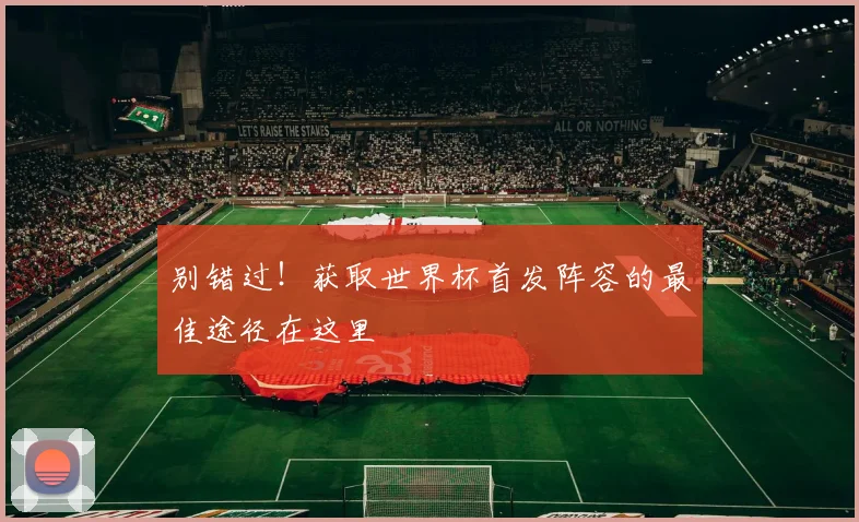别错过！获取世界杯首发阵容的最佳途径在这里