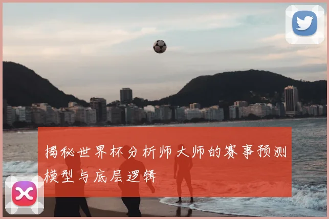 揭秘世界杯分析师大师的赛事预测模型与底层逻辑