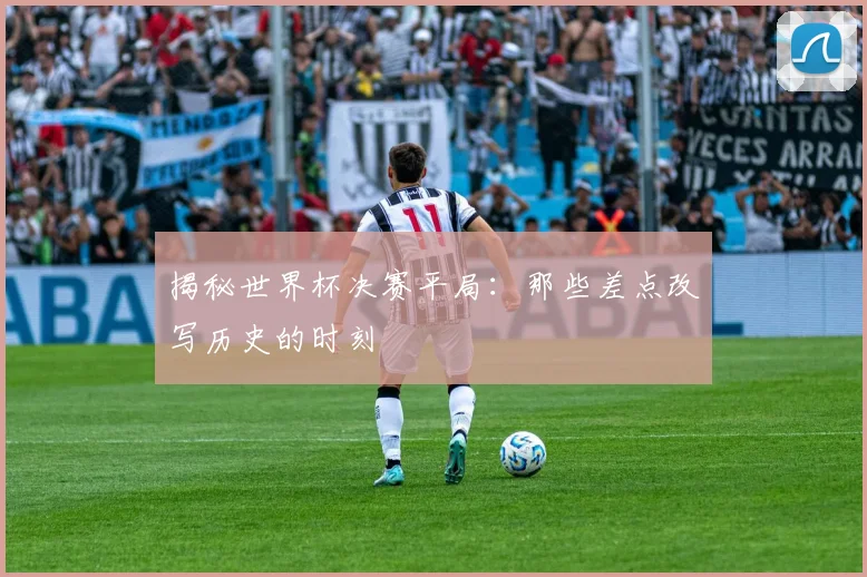 揭秘世界杯决赛平局：那些差点改写历史的时刻