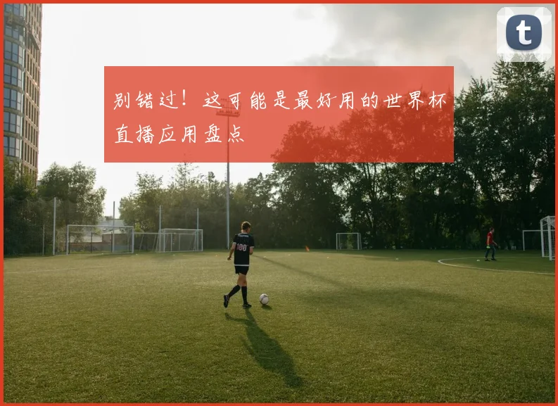别错过！这可能是最好用的世界杯直播应用盘点