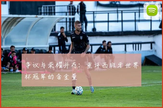 争议与荣耀并存：重评西班牙世界杯冠军的含金量