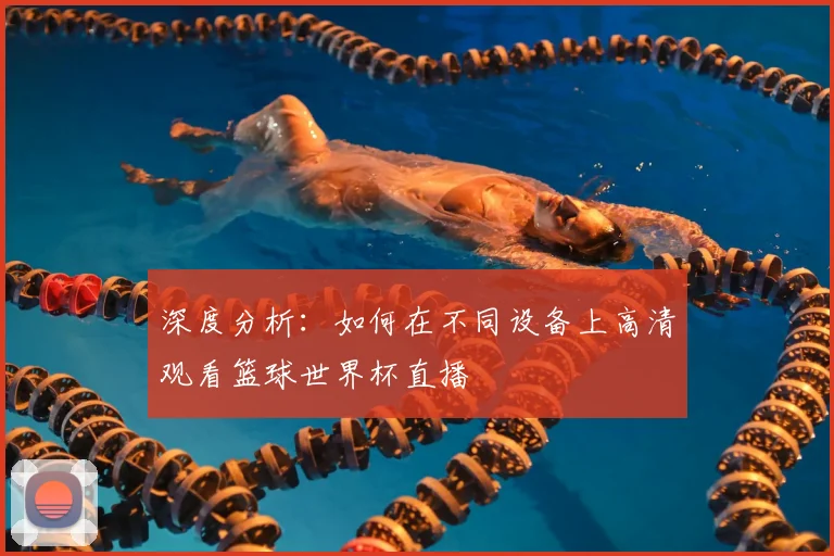 深度分析：如何在不同设备上高清观看篮球世界杯直播