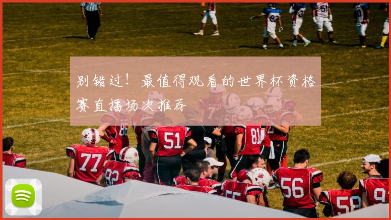 别错过！最值得观看的世界杯资格赛直播场次推荐