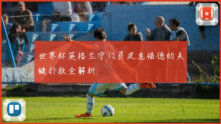 世界杯英格兰守门员皮克福德的关键扑救全解析