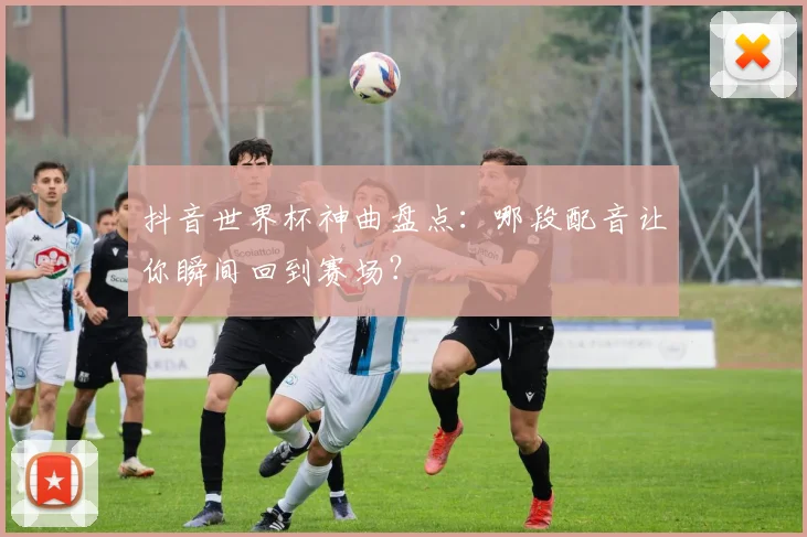 抖音世界杯神曲盘点：哪段配音让你瞬间回到赛场？