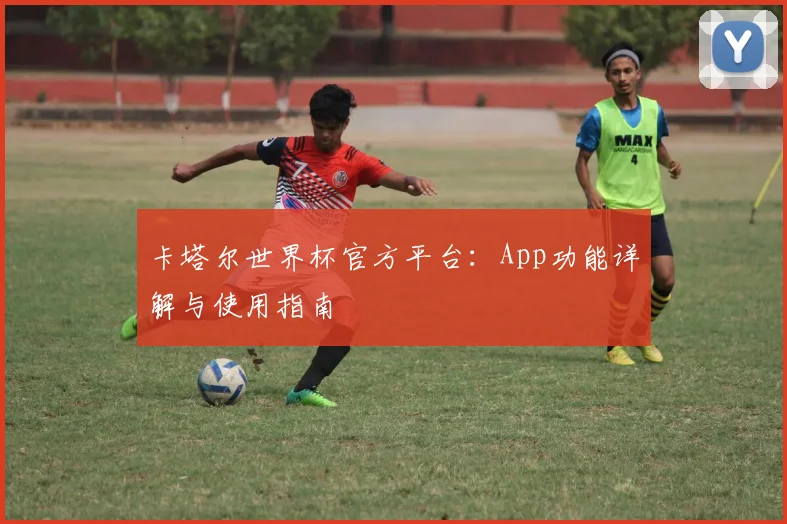 卡塔尔世界杯官方平台:App功能详解与使用指南