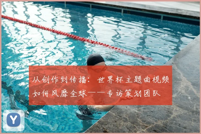 从创作到传播：世界杯主题曲视频如何风靡全球——专访策划团队