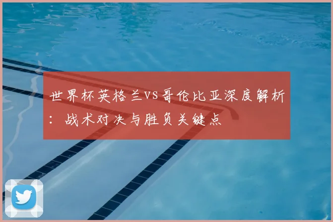 世界杯英格兰vs哥伦比亚深度解析：战术对决与胜负关键点