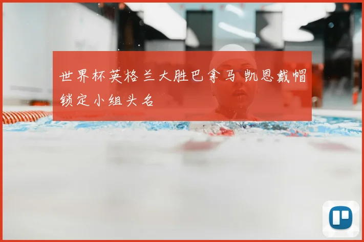 世界杯英格兰大胜巴拿马 凯恩戴帽锁定小组头名
