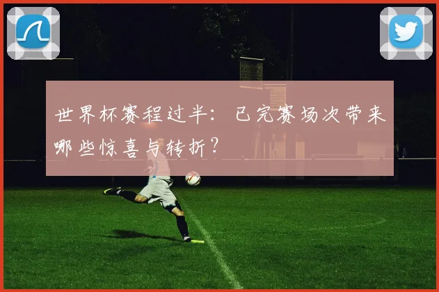 世界杯赛程过半:已完赛场次带来哪些惊喜与转折?