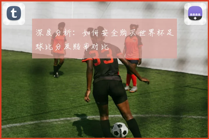 深度分析：如何安全购买世界杯足球比分及赔率对比