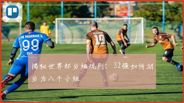 揭秘世界杯分组规则：32强如何划分为八个小组