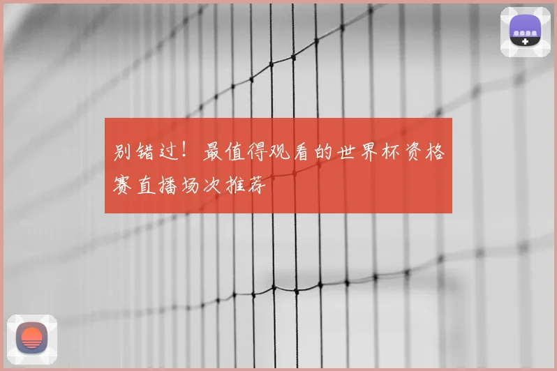 别错过！最值得观看的世界杯资格赛直播场次推荐