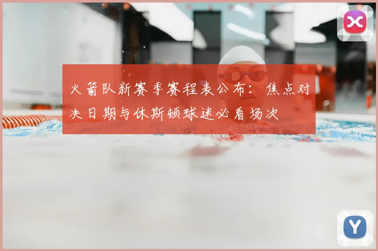 火箭队新赛季赛程表公布：焦点对决日期与休斯顿球迷必看场次