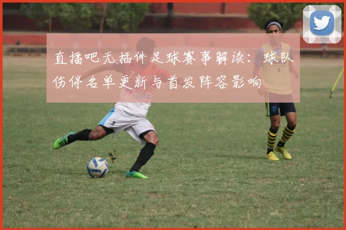直播吧无插件足球赛事解读：球队伤停名单更新与首发阵容影响