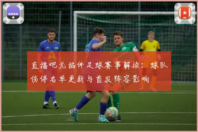 直播吧无插件足球赛事解读：球队伤停名单更新与首发阵容影响
