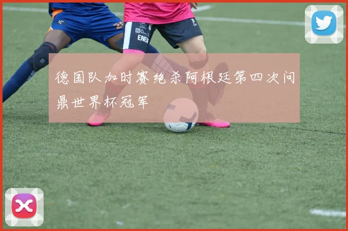 德国队加时赛绝杀阿根廷第四次问鼎世界杯冠军