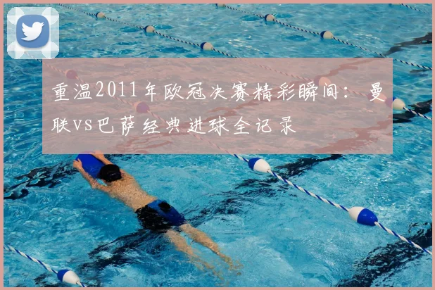 重温2011年欧冠决赛精彩瞬间：曼联vs巴萨经典进球全记录