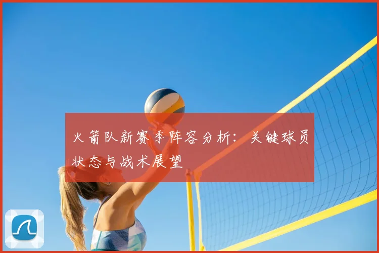 火箭队新赛季阵容分析：关键球员状态与战术展望
