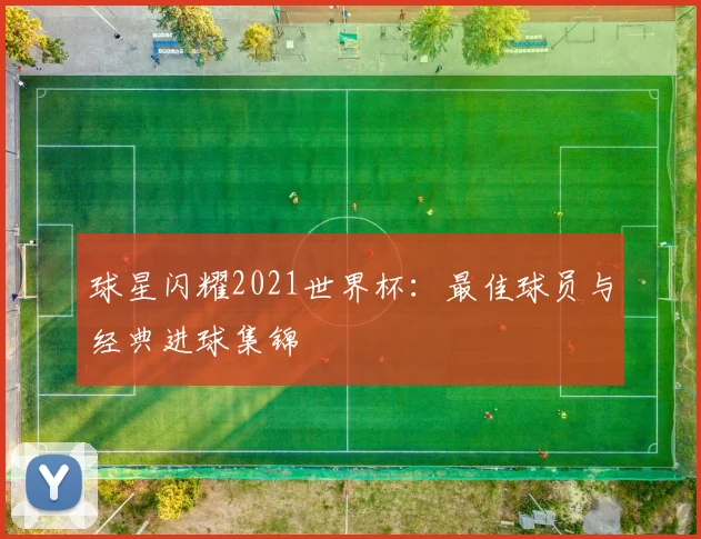 球星闪耀2021世界杯：最佳球员与经典进球集锦