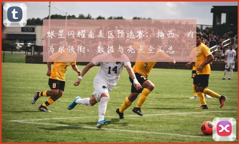 球星闪耀南美区预选赛：梅西、内马尔领衔，数据与亮点全汇总